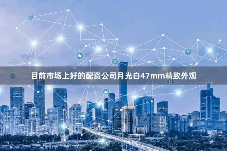 目前市场上好的配资公司月光白47mm精致外观