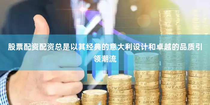 股票配资配资总是以其经典的意大利设计和卓越的品质引领潮流
