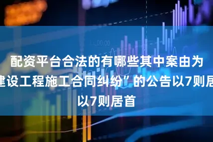 配资平台合法的有哪些其中案由为“建设工程施工合同纠纷”的公告以7则居首