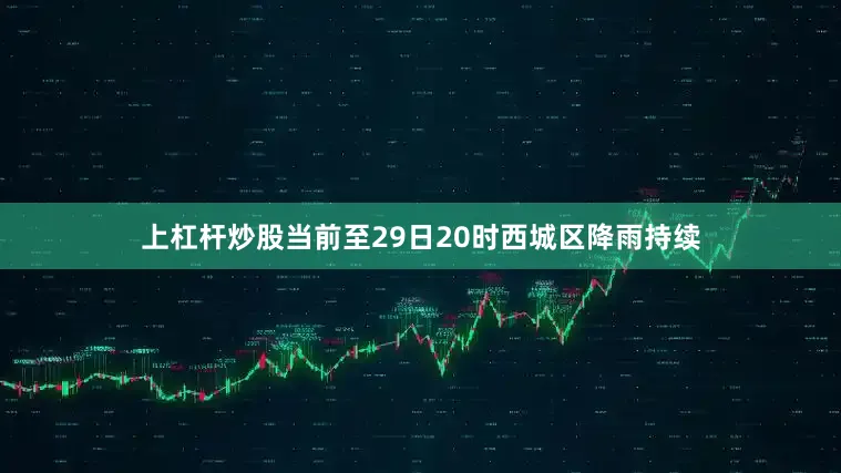 上杠杆炒股当前至29日20时西城区降雨持续
