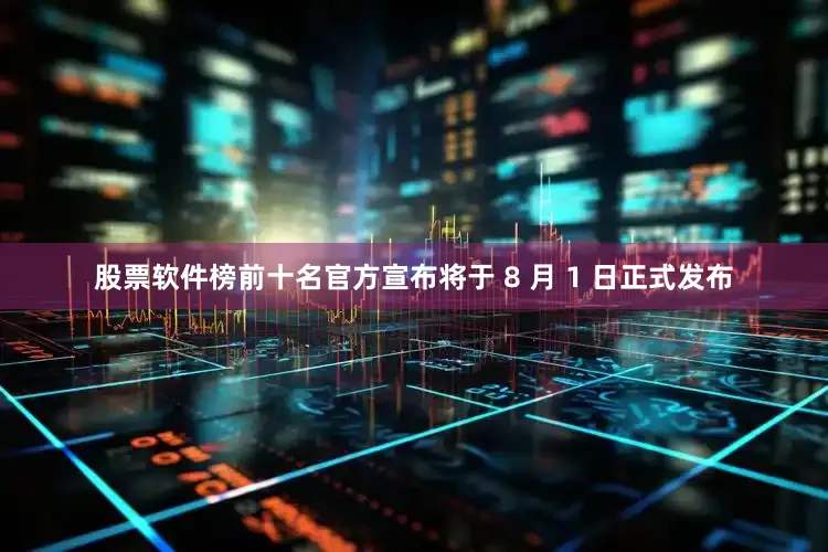 股票软件榜前十名官方宣布将于 8 月 1 日正式发布