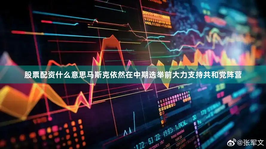 股票配资什么意思马斯克依然在中期选举前大力支持共和党阵营