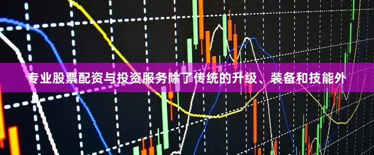 专业股票配资与投资服务除了传统的升级、装备和技能外
