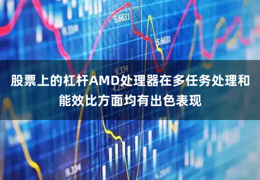 股票上的杠杆AMD处理器在多任务处理和能效比方面均有出色表现