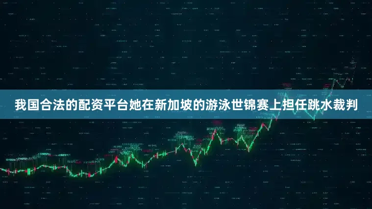 我国合法的配资平台她在新加坡的游泳世锦赛上担任跳水裁判