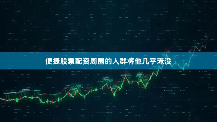 便捷股票配资周围的人群将他几乎淹没