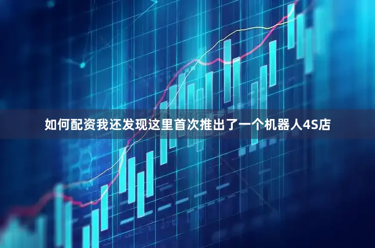 如何配资我还发现这里首次推出了一个机器人4S店