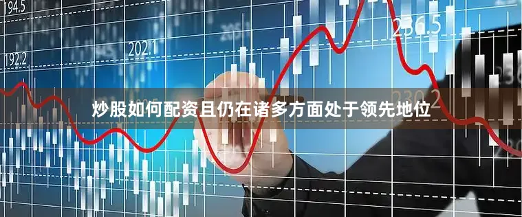 炒股如何配资且仍在诸多方面处于领先地位