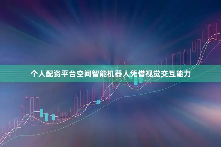 个人配资平台空间智能机器人凭借视觉交互能力