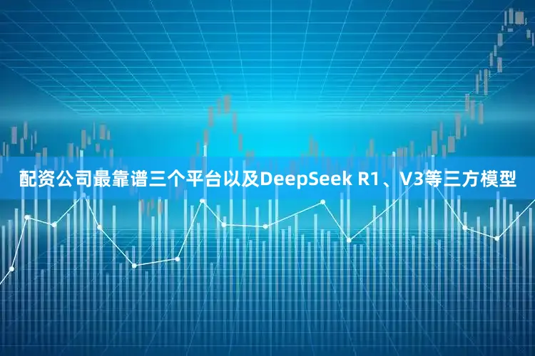 配资公司最靠谱三个平台以及DeepSeek R1、V3等三方模型