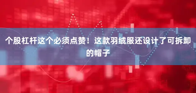 个股杠杆这个必须点赞！这款羽绒服还设计了可拆卸的帽子