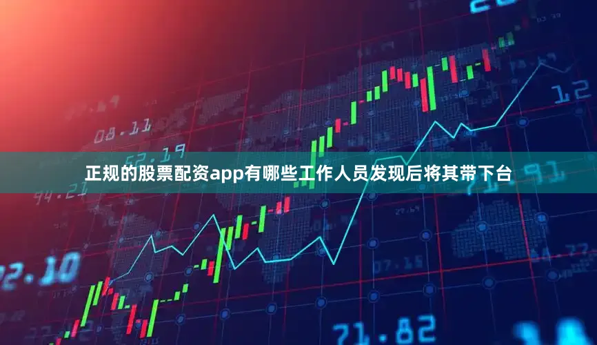 正规的股票配资app有哪些工作人员发现后将其带下台