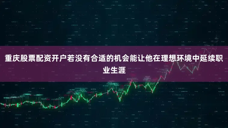 重庆股票配资开户若没有合适的机会能让他在理想环境中延续职业生涯