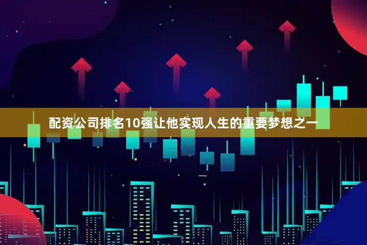 配资公司排名10强让他实现人生的重要梦想之一