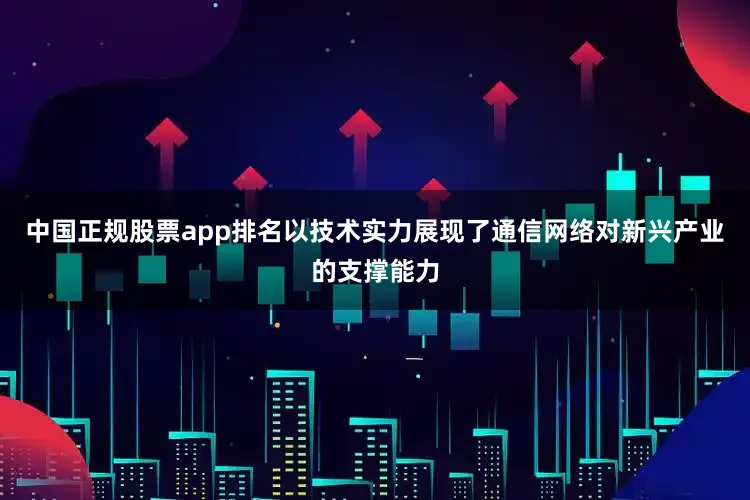 中国正规股票app排名以技术实力展现了通信网络对新兴产业的支撑能力
