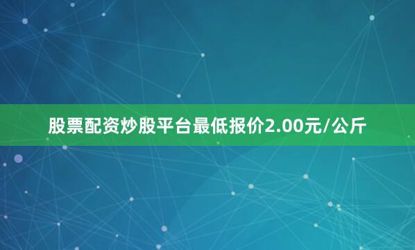 股票配资炒股平台最低报价2.00元/公斤
