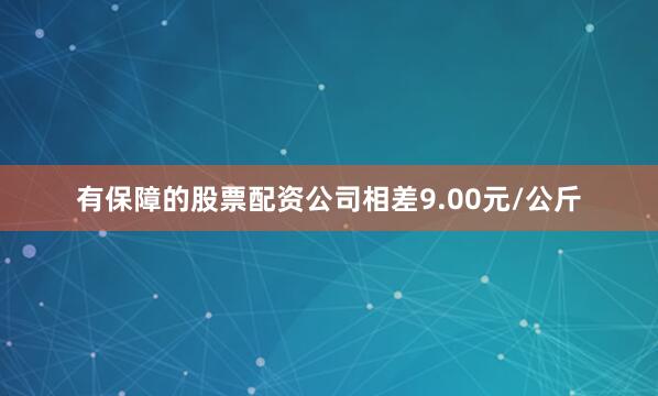 有保障的股票配资公司相差9.00元/公斤