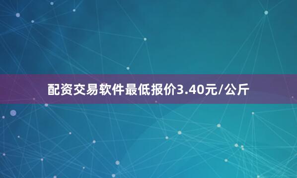 配资交易软件最低报价3.40元/公斤