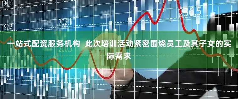 一站式配资服务机构  此次培训活动紧密围绕员工及其子女的实际需求