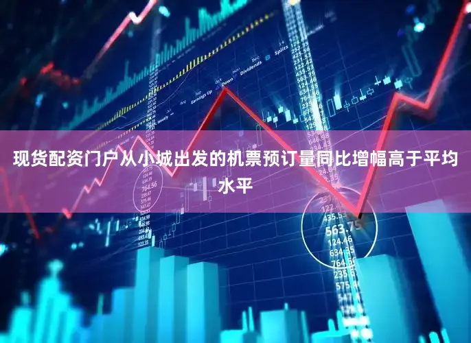 现货配资门户从小城出发的机票预订量同比增幅高于平均水平