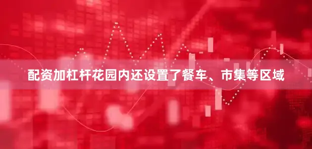 配资加杠杆花园内还设置了餐车、市集等区域