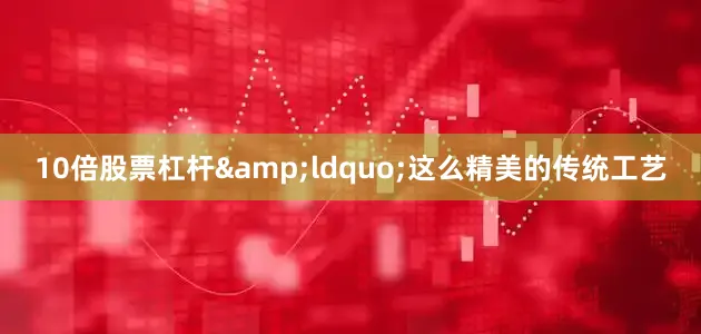 10倍股票杠杆&ldquo;这么精美的传统工艺