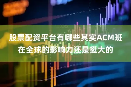 股票配资平台有哪些其实ACM班在全球的影响力还是挺大的